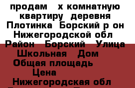 продам 3-х комнатную квартиру  деревня Плотинка  Борский р-он  Нижегородской обл › Район ­ Борский › Улица ­ Школьная › Дом ­ 1 › Общая площадь ­ 62 › Цена ­ 950 000 - Нижегородская обл., Борский р-н, Плотинка (Ямновский с/с) д. Недвижимость » Квартиры продажа   . Нижегородская обл.